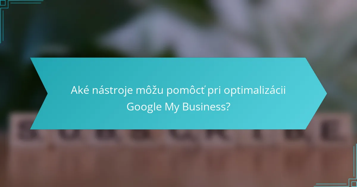 Aké nástroje môžu pomôcť pri optimalizácii Google My Business?