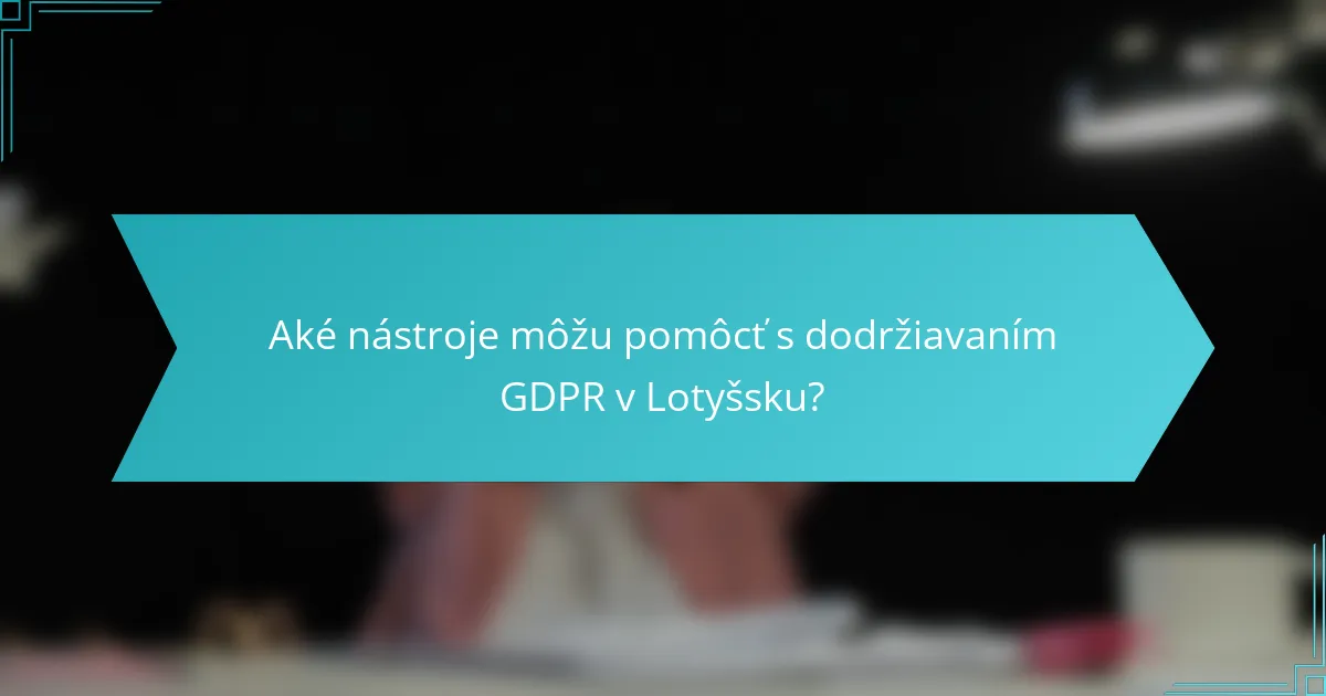 Aké nástroje môžu pomôcť s dodržiavaním GDPR v Lotyšsku?