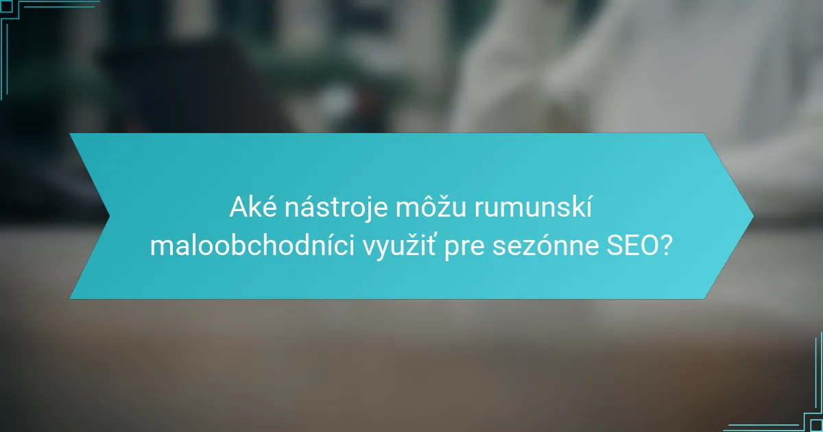 Aké nástroje môžu rumunskí maloobchodníci využiť pre sezónne SEO?