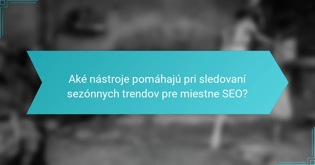 Aké nástroje pomáhajú pri sledovaní sezónnych trendov pre miestne SEO?