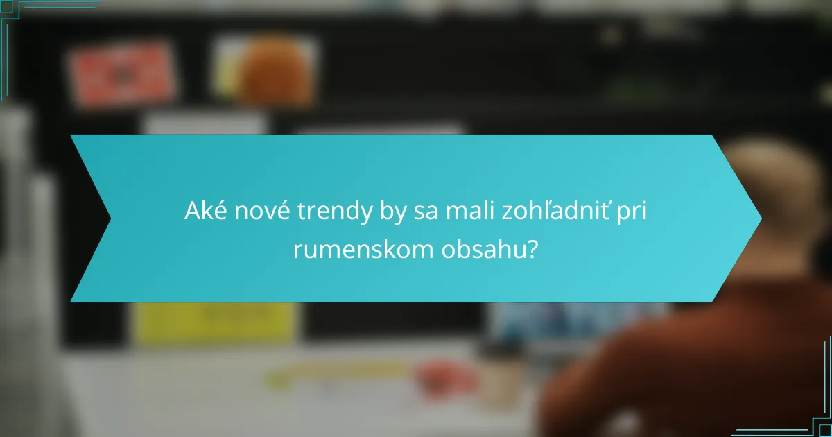 Aké nové trendy by sa mali zohľadniť pri rumenskom obsahu?