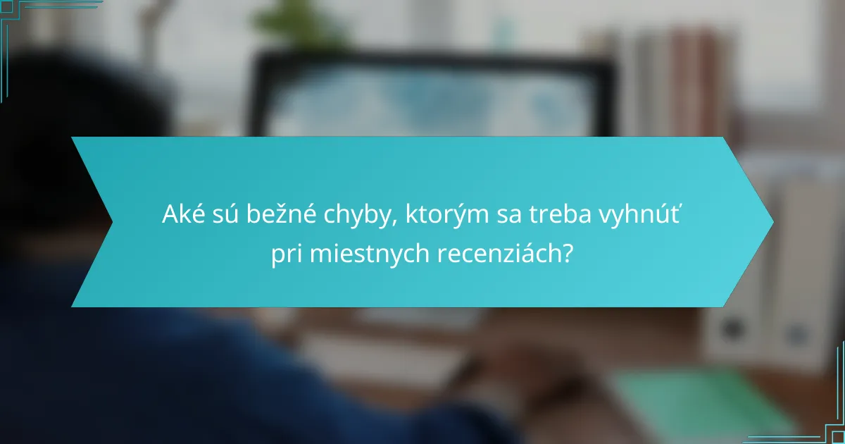 Aké sú bežné chyby, ktorým sa treba vyhnúť pri miestnych recenziách?