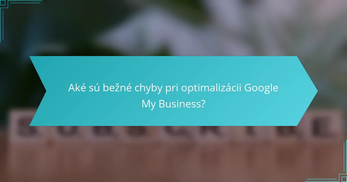 Aké sú bežné chyby pri optimalizácii Google My Business?