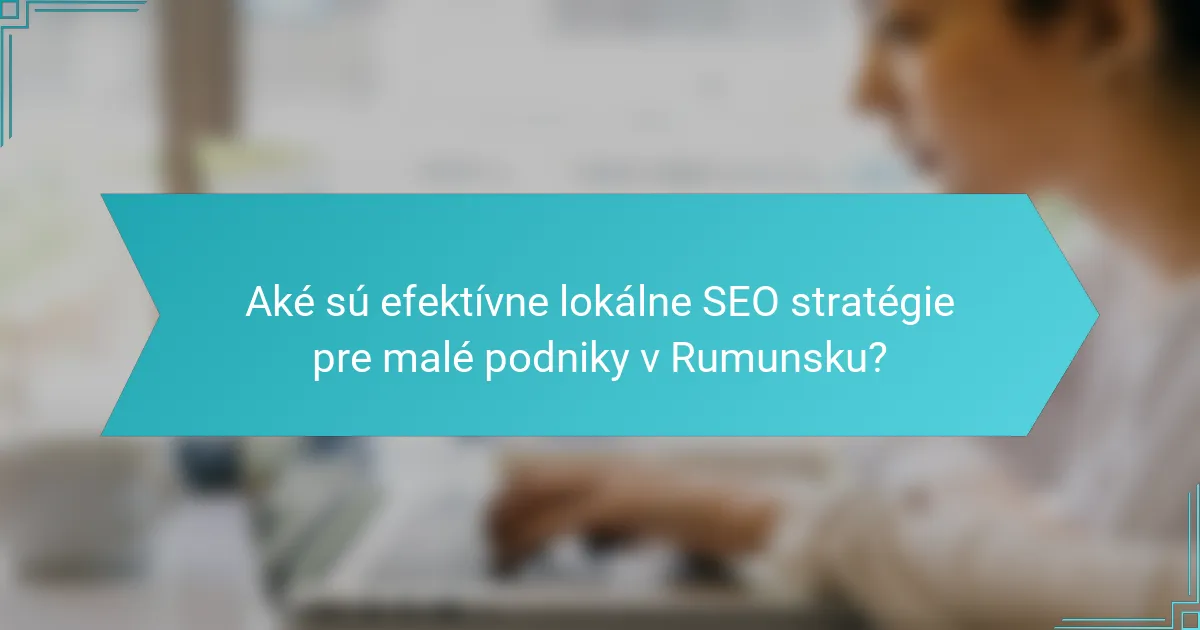Aké sú efektívne lokálne SEO stratégie pre malé podniky v Rumunsku?