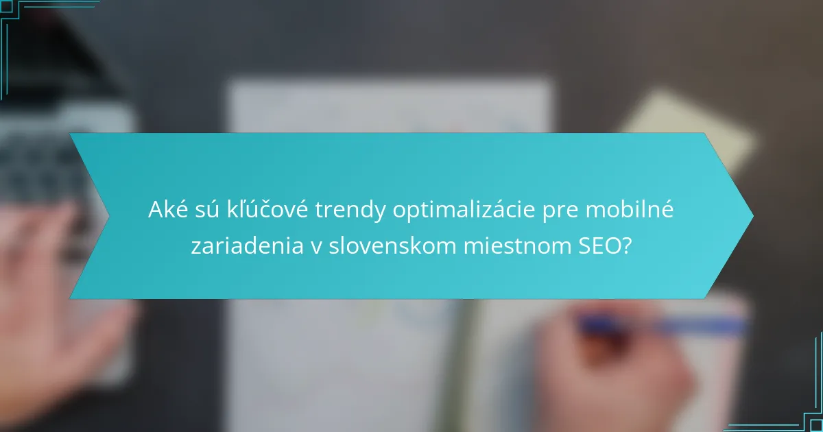 Aké sú kľúčové trendy optimalizácie pre mobilné zariadenia v slovenskom miestnom SEO?