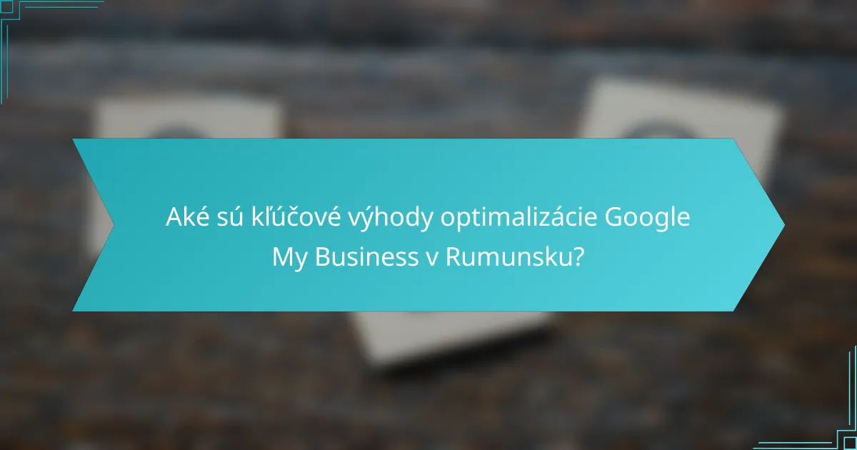 Aké sú kľúčové výhody optimalizácie Google My Business v Rumunsku?