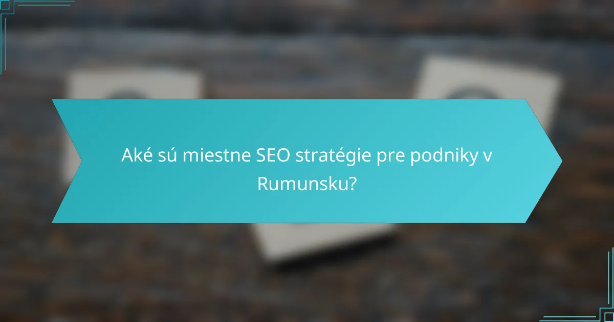 Aké sú miestne SEO stratégie pre podniky v Rumunsku?
