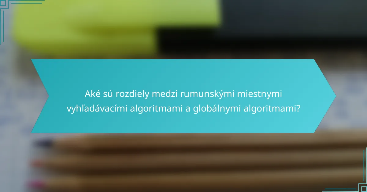 Aké sú rozdiely medzi rumunskými miestnymi vyhľadávacími algoritmami a globálnymi algoritmami?