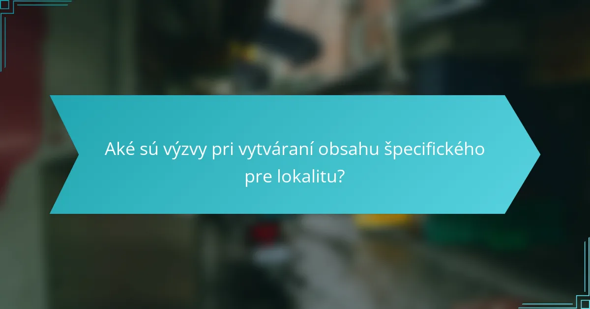 Aké sú výzvy pri vytváraní obsahu špecifického pre lokalitu?