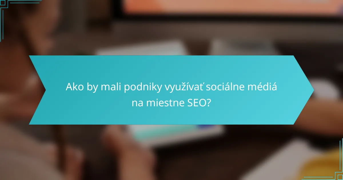 Ako by mali podniky využívať sociálne médiá na miestne SEO?