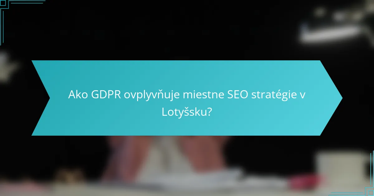 Ako GDPR ovplyvňuje miestne SEO stratégie v Lotyšsku?