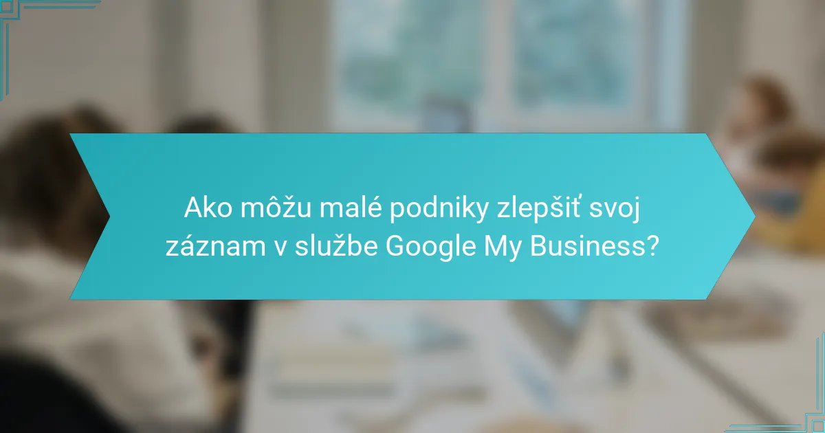 Ako môžu malé podniky zlepšiť svoj záznam v službe Google My Business?