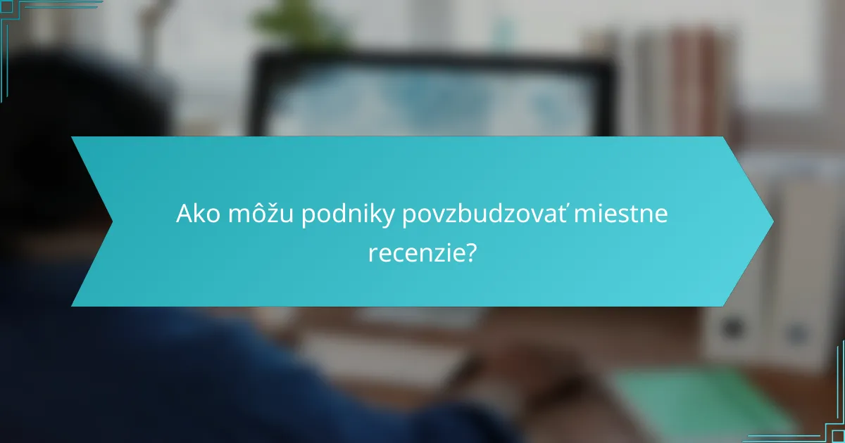 Ako môžu podniky povzbudzovať miestne recenzie?