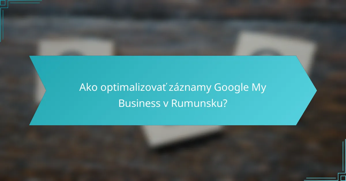 Ako optimalizovať záznamy Google My Business v Rumunsku?
