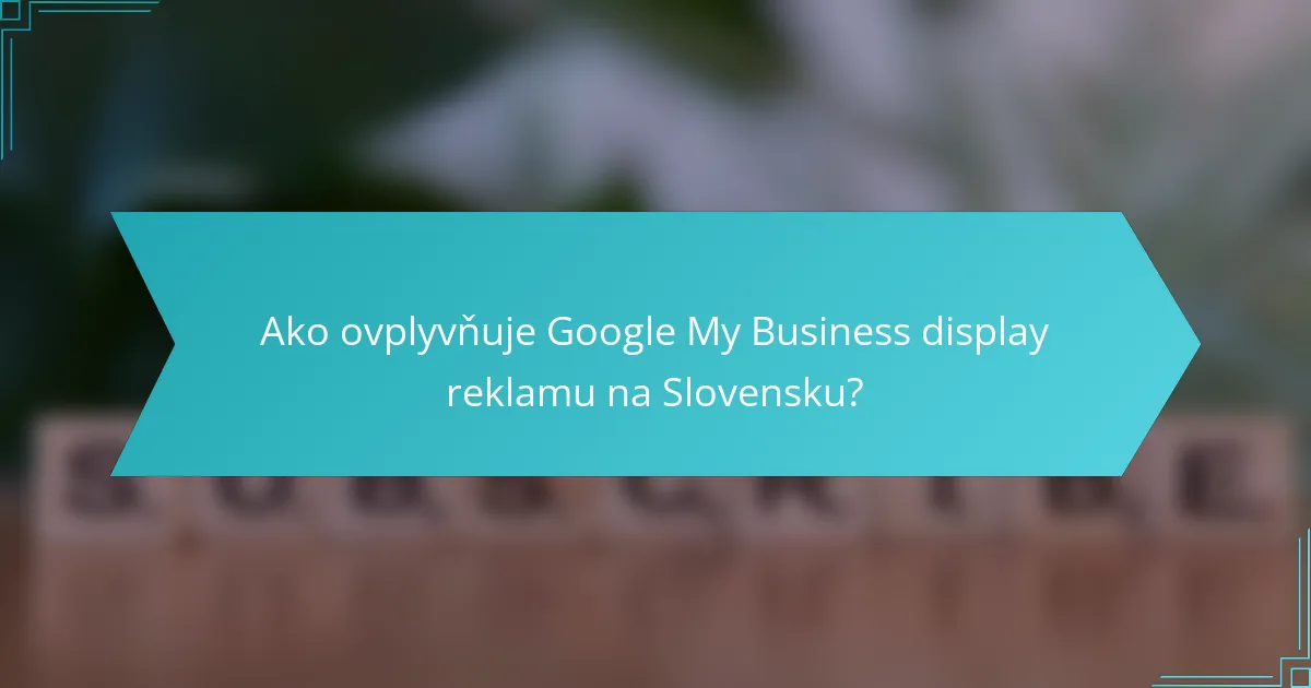 Ako ovplyvňuje Google My Business display reklamu na Slovensku?