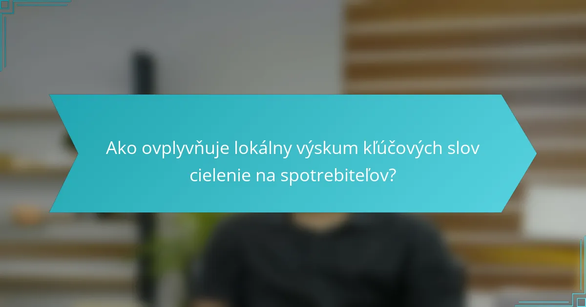 Ako ovplyvňuje lokálny výskum kľúčových slov cielenie na spotrebiteľov?