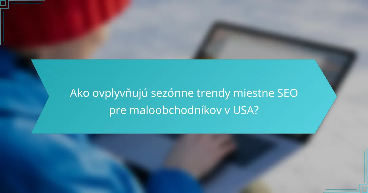 Ako ovplyvňujú sezónne trendy miestne SEO pre maloobchodníkov v USA?