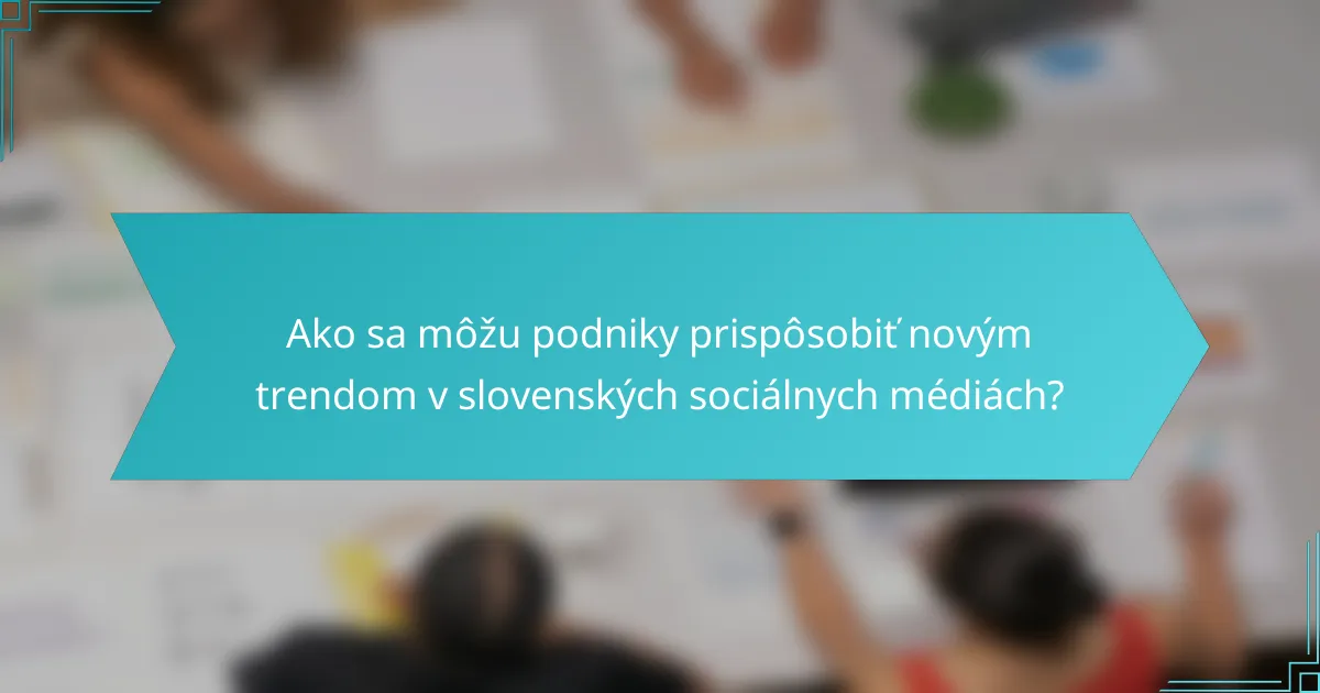 Ako sa môžu podniky prispôsobiť novým trendom v slovenských sociálnych médiách?