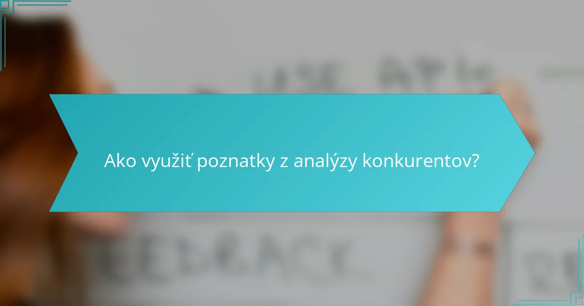 Ako využiť poznatky z analýzy konkurentov?