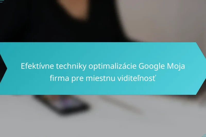 Efektívne techniky optimalizácie Google Moja firma pre miestnu viditeľnosť